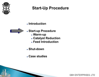  Introduction
 Start-up Procedure
 Warm-up
 Catalyst Reduction
 Feed Introduction
 Shut-down
 Case studies
Start-Up Procedure
 