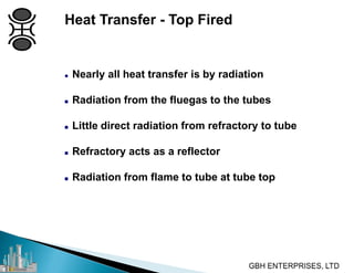 Heat Transfer - Top Fired
 Nearly all heat transfer is by radiation
 Radiation from the fluegas to the tubes
 Little direct radiation from refractory to tube
 Refractory acts as a reflector
 Radiation from flame to tube at tube top
 