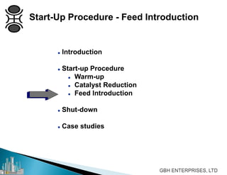  Introduction
 Start-up Procedure
 Warm-up
 Catalyst Reduction
 Feed Introduction
 Shut-down
 Case studies
Start-Up Procedure - Feed Introduction
 
