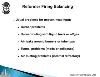 Reformer Firing Balancing
 Usual problems for uneven heat input:-
 Burner problems
 Burner fouling with liquid fuels or offgas
 Air leaks around burners or tube tops
 Tunnel problems (mods or collapses)
 Air ducting problems (internal refractory)
 