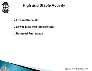 High and Stable Activity
 Low methane slip
 Lower tube wall temperature
 Reduced Fuel usage
 
