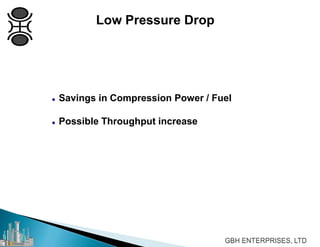 Low Pressure Drop
 Savings in Compression Power / Fuel
 Possible Throughput increase
 