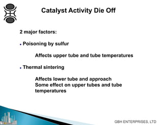 Catalyst Activity Die Off
2 major factors:
 Poisoning by sulfur
Affects upper tube and tube temperatures
 Thermal sintering
Affects lower tube and approach
Some effect on upper tubes and tube
temperatures
 