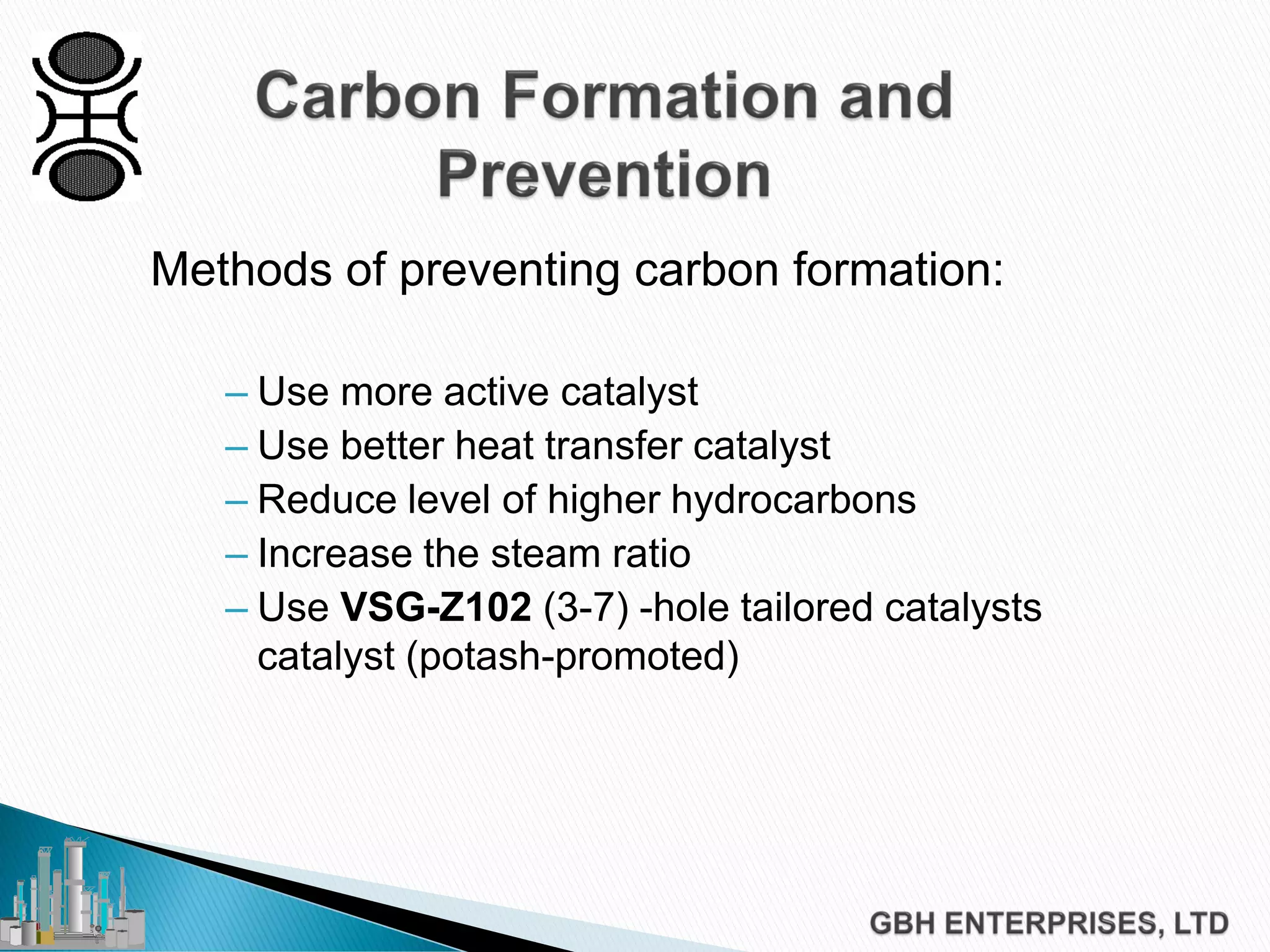 Methods of preventing carbon formation:
– Use more active catalyst
– Use better heat transfer catalyst
– Reduce level of higher hydrocarbons
– Increase the steam ratio
– Use VSG-Z102 (3-7) -hole tailored catalysts
catalyst (potash-promoted)
 