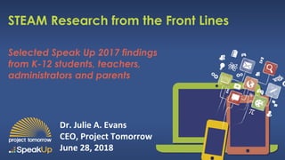 Selected Speak Up 2017 findings
from K-12 students, teachers,
administrators and parents
STEAM Research from the Front Lines
Dr. Julie A. Evans
CEO, Project Tomorrow
June 28, 2018
 