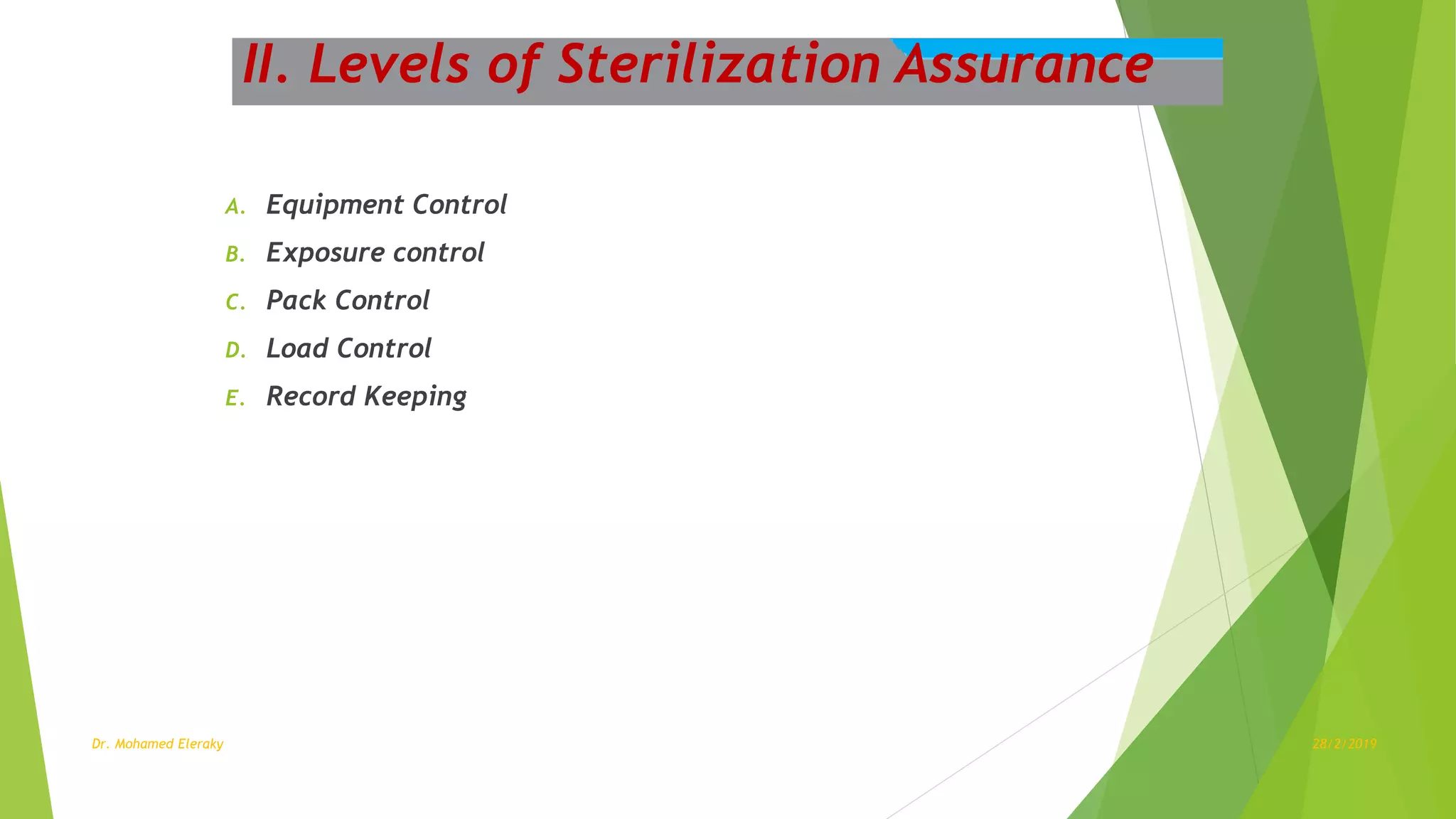 A. Equipment Control
B. Exposure control
C. Pack Control
D. Load Control
E. Record Keeping
II. Levels of Sterilization Assurance
Dr. Mohamed Eleraky 28/2/2019
 
