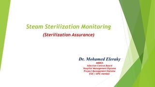 Steam Sterilization Monitoring
(Sterilization Assurance)
Dr. Mohamed Eleraky
MBBCh
Infection Control Board
Hospital Management Diploma
Project Management Diploma
ESIC / APIC member
 