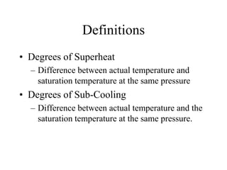 Definitions
• Degrees of Superheat
– Difference between actual temperature and
saturation temperature at the same pressure

• Degrees of Sub-Cooling
– Difference between actual temperature and the
saturation temperature at the same pressure.

 