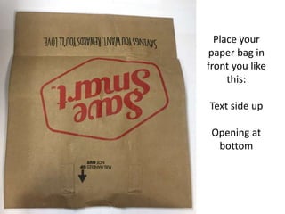 Place your
paper bag in
front you like
this:
Text side up
Opening at
bottom
 