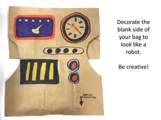 Decorate the
blank side of
your bag to
look like a
robot.
Be creative!
 