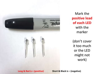 Mark the
positive lead
of each LED
with the
marker
(don’t cover
it too much
or the LED
might not
work)
Long & Red is + (positive) Short & Black is – (negative)
 