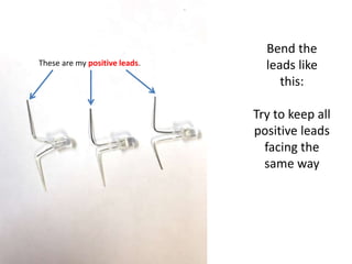 Bend the
leads like
this:
Try to keep all
positive leads
facing the
same way
These are my positive leads.
 