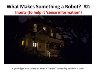 What Makes Something a Robot? #2:
Inputs (to help it ‘sense information’)
A porch light that comes on when it “senses” something nearby is a robot.
 