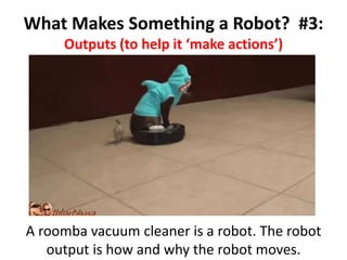 A roomba vacuum cleaner is a robot. The robot
output is how and why the robot moves.
What Makes Something a Robot? #3:
Outputs (to help it ‘make actions’)
 