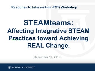 Response to Intervention (RTI) Workshop
STEAMteams:
Affecting Integrative STEAM
Practices toward Achieving
REAL Change.
December 13, 2016
 