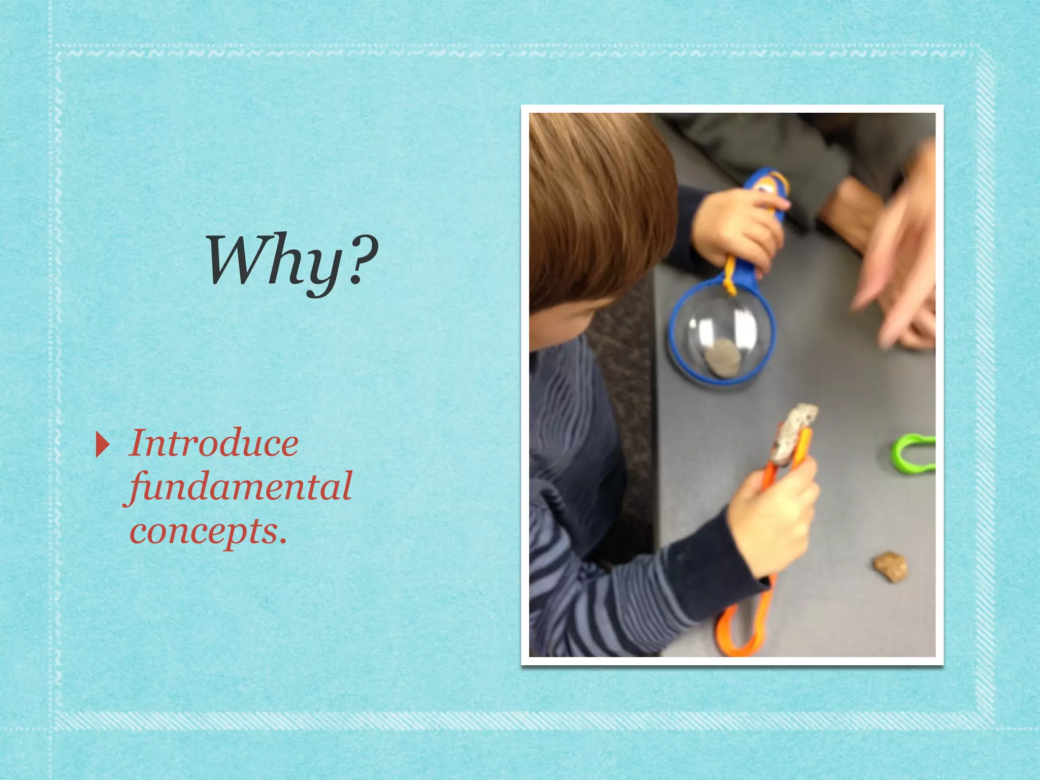 Why? 
‣ Introduce 
fundamental 
concepts. 
‣ Promote collections. 
‣ Facilitate interest. 
 