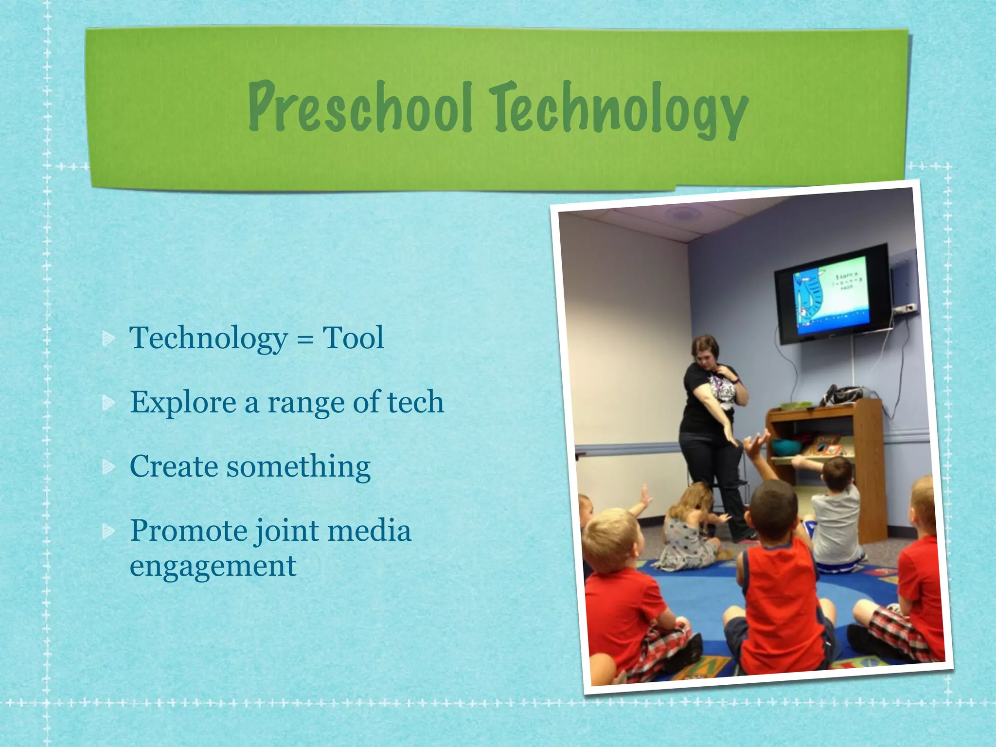 Preschool Technology 
Technology = Tool 
Explore a range of tech 
Create something 
Promote joint media 
engagement 
 