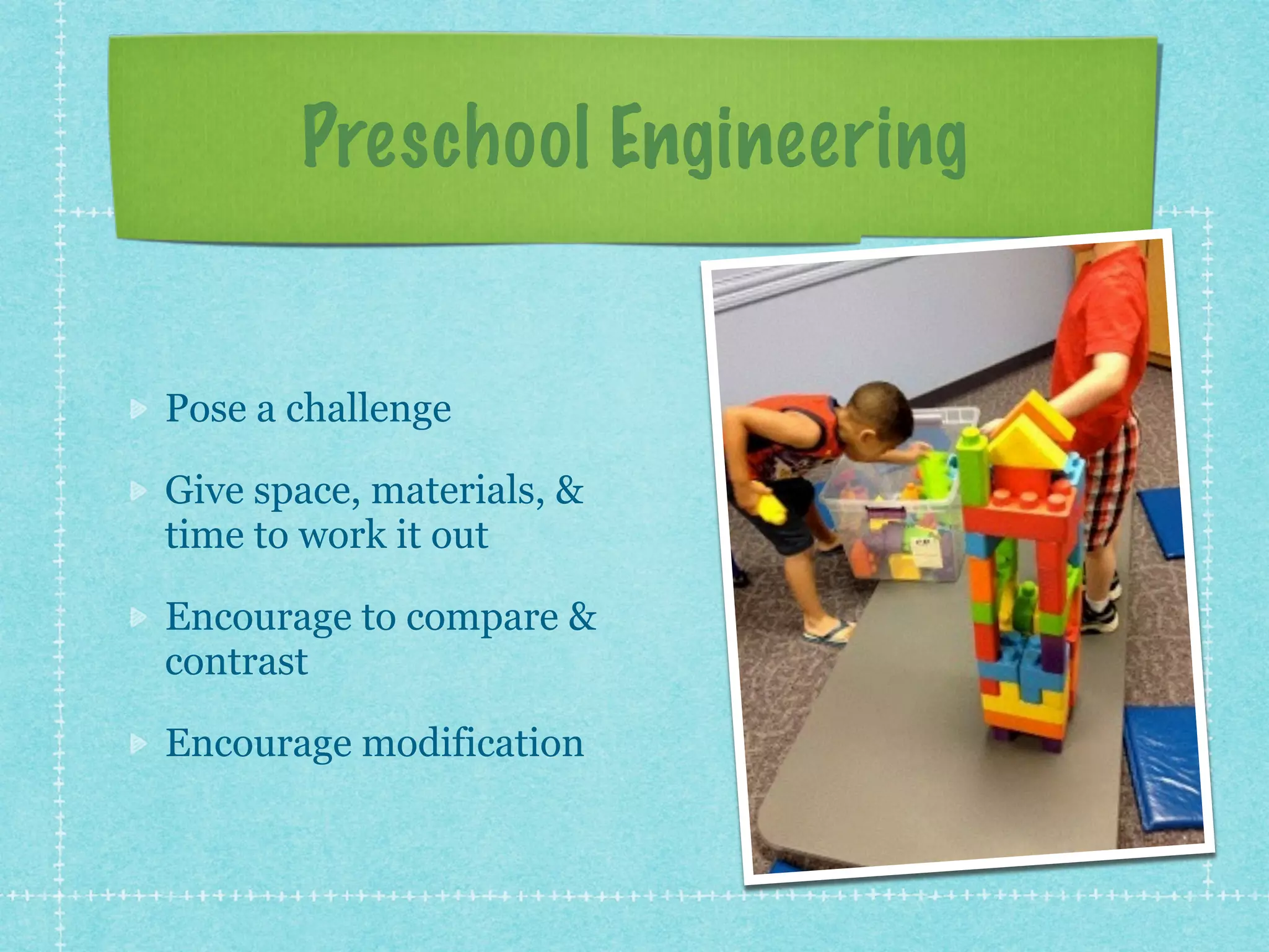 Preschool Engineering 
Pose a challenge 
Give space, materials, & 
time to work it out 
Encourage to compare & 
contrast 
Encourage modification 
 
