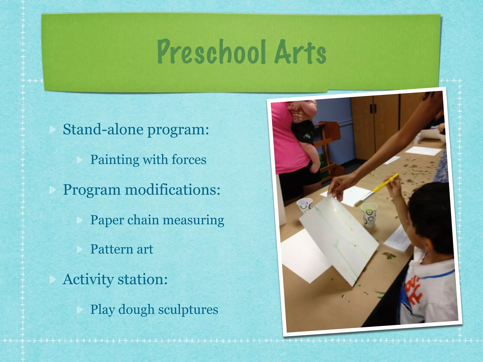 Preschool Arts 
Stand-alone program: 
Painting with forces 
Program modifications: 
Paper chain measuring 
Pattern art 
Activity station: 
Play dough sculptures 
 