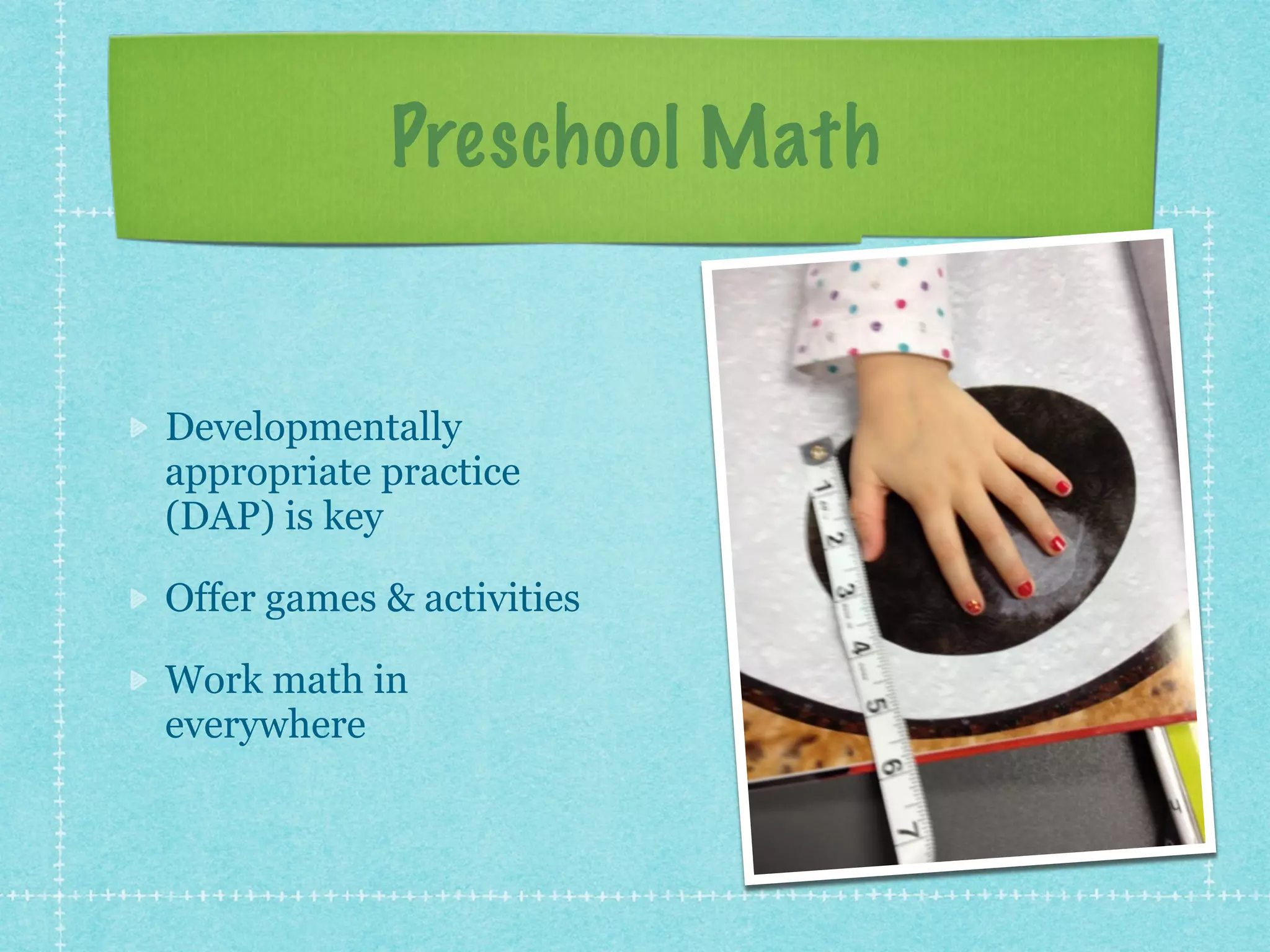 Preschool Math 
Developmentally 
appropriate practice 
(DAP) is key 
Offer games & activities 
Work math in 
everywhere 
 