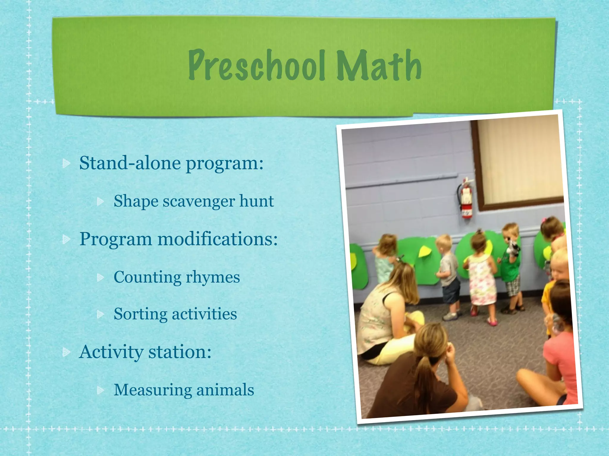 Preschool Math 
Stand-alone program: 
Shape scavenger hunt 
Program modifications: 
Counting rhymes 
Sorting activities 
Activity station: 
Measuring animals 
 