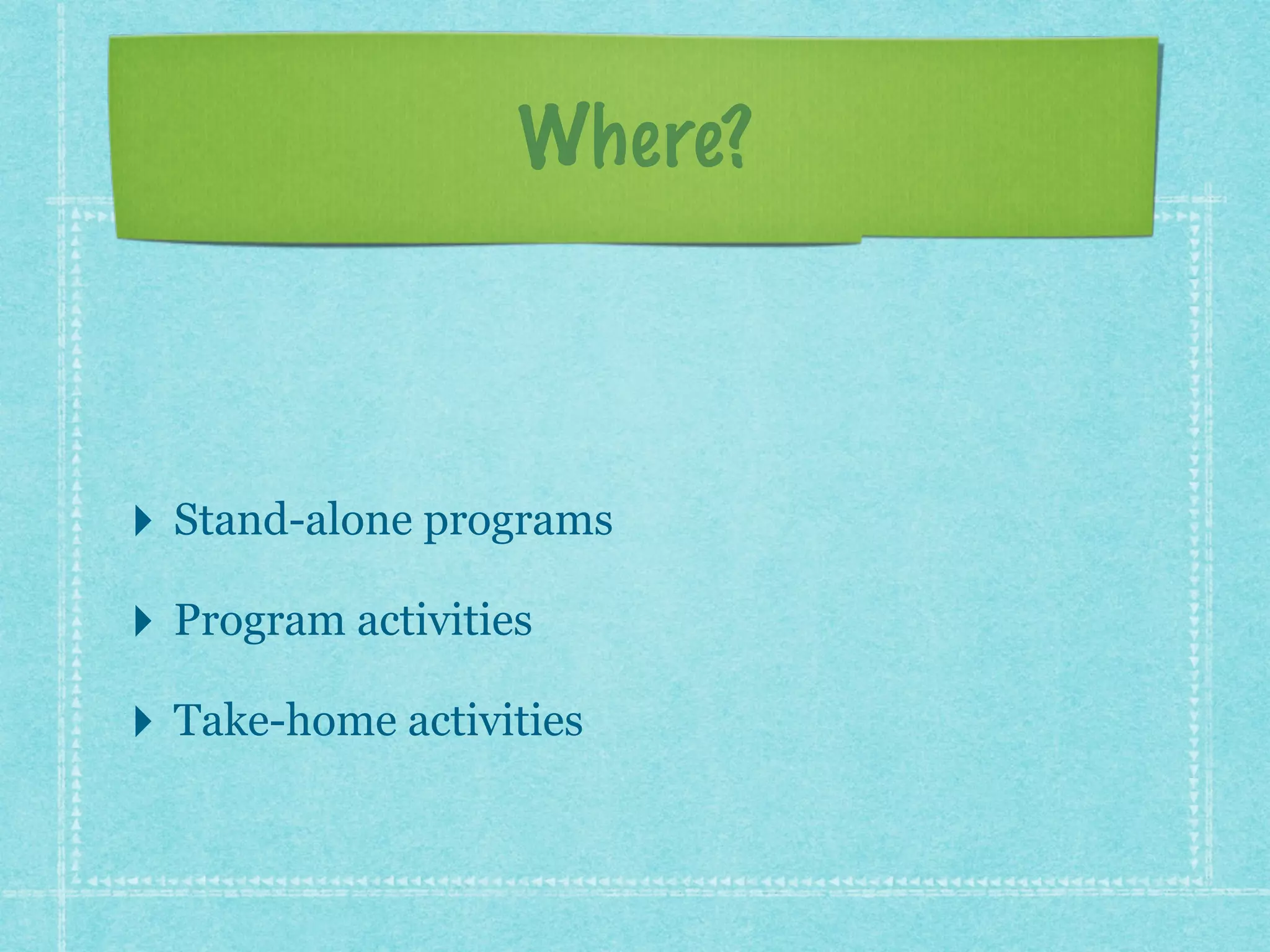 Where? 
! 
‣ Stand-alone programs 
‣ Program activities 
‣ Take-home activities 
 