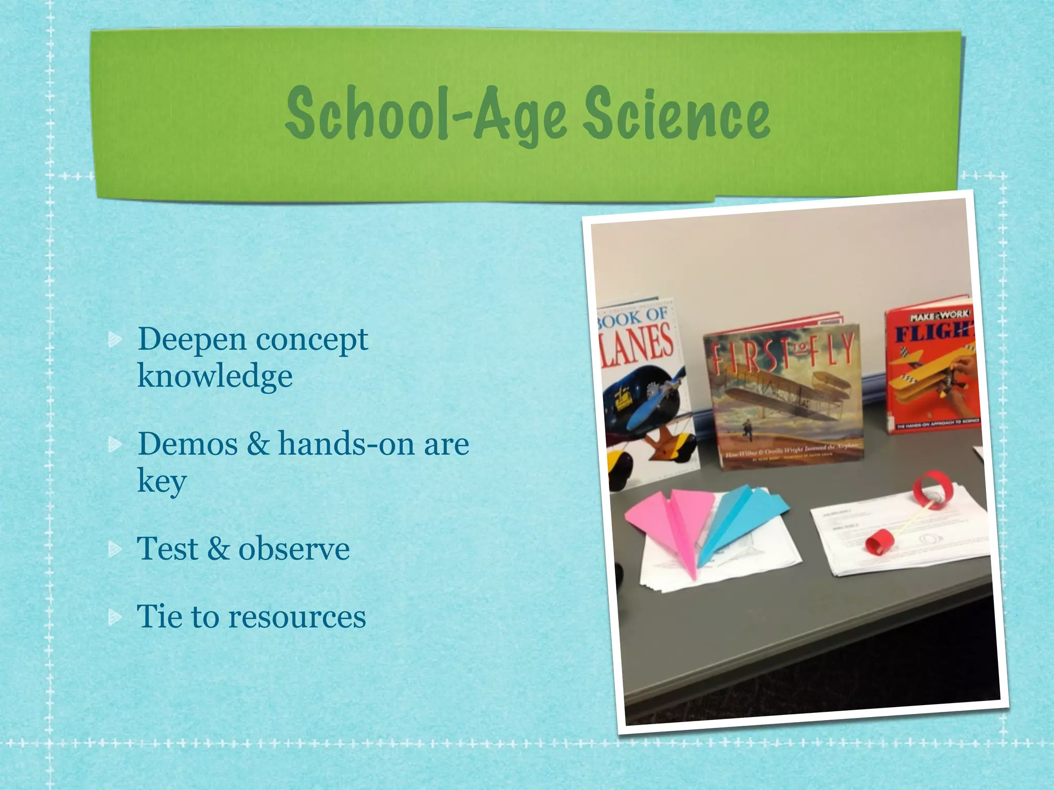School-Age Science 
Deepen concept 
knowledge 
Demos & hands-on are 
key 
Test & observe 
Tie to resources 
 