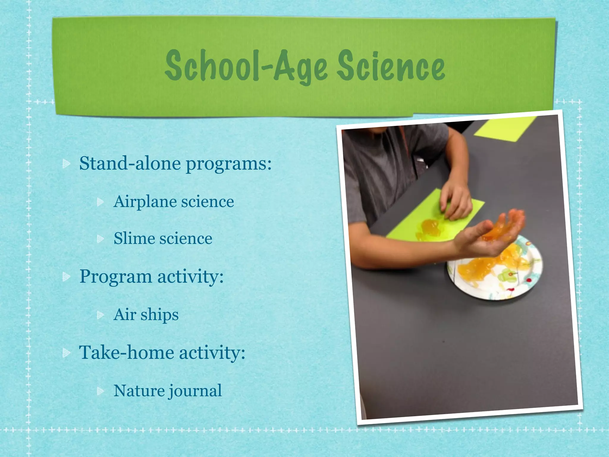 School-Age Science 
Stand-alone programs: 
Airplane science 
Slime science 
Program activity: 
Air ships 
Take-home activity: 
Nature journal 
 