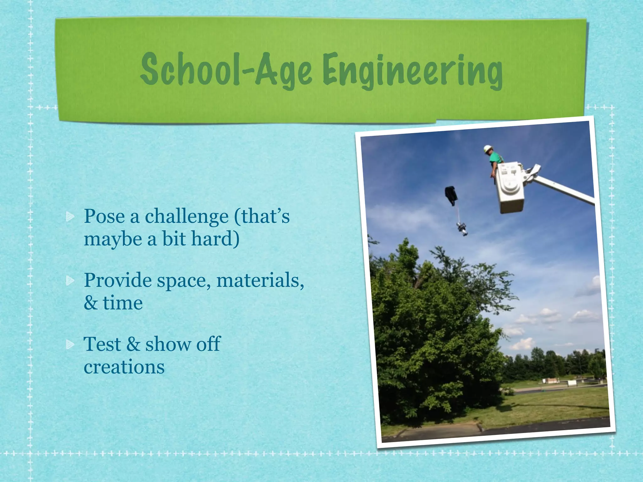 School-Age Engineering 
Pose a challenge (that’s 
maybe a bit hard) 
Provide space, materials, 
& time 
Test & show off 
creations 
 