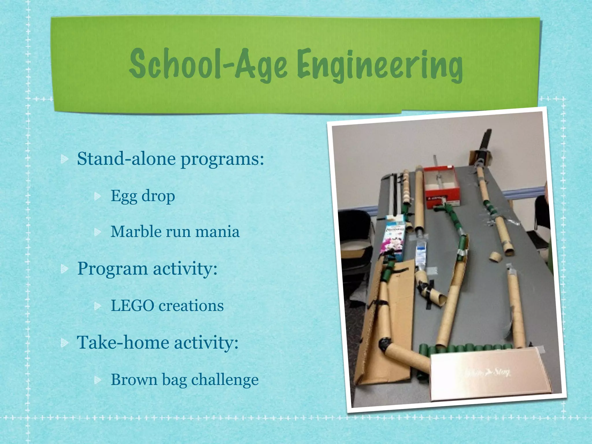 School-Age Engineering 
Stand-alone programs: 
Egg drop 
Marble run mania 
Program activity: 
LEGO creations 
Take-home activity: 
Brown bag challenge 
 