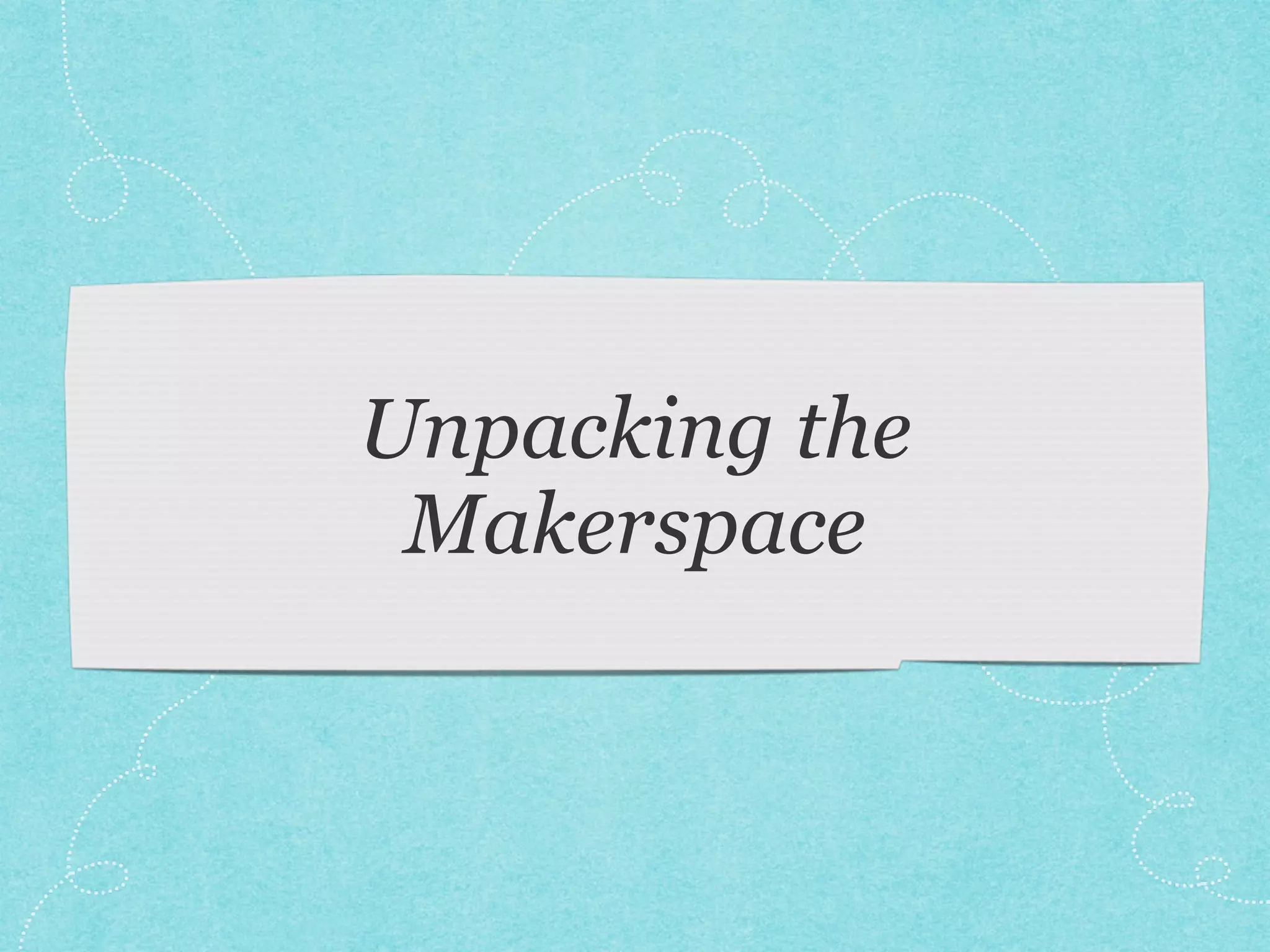 Unpacking the 
Makerspace 
 