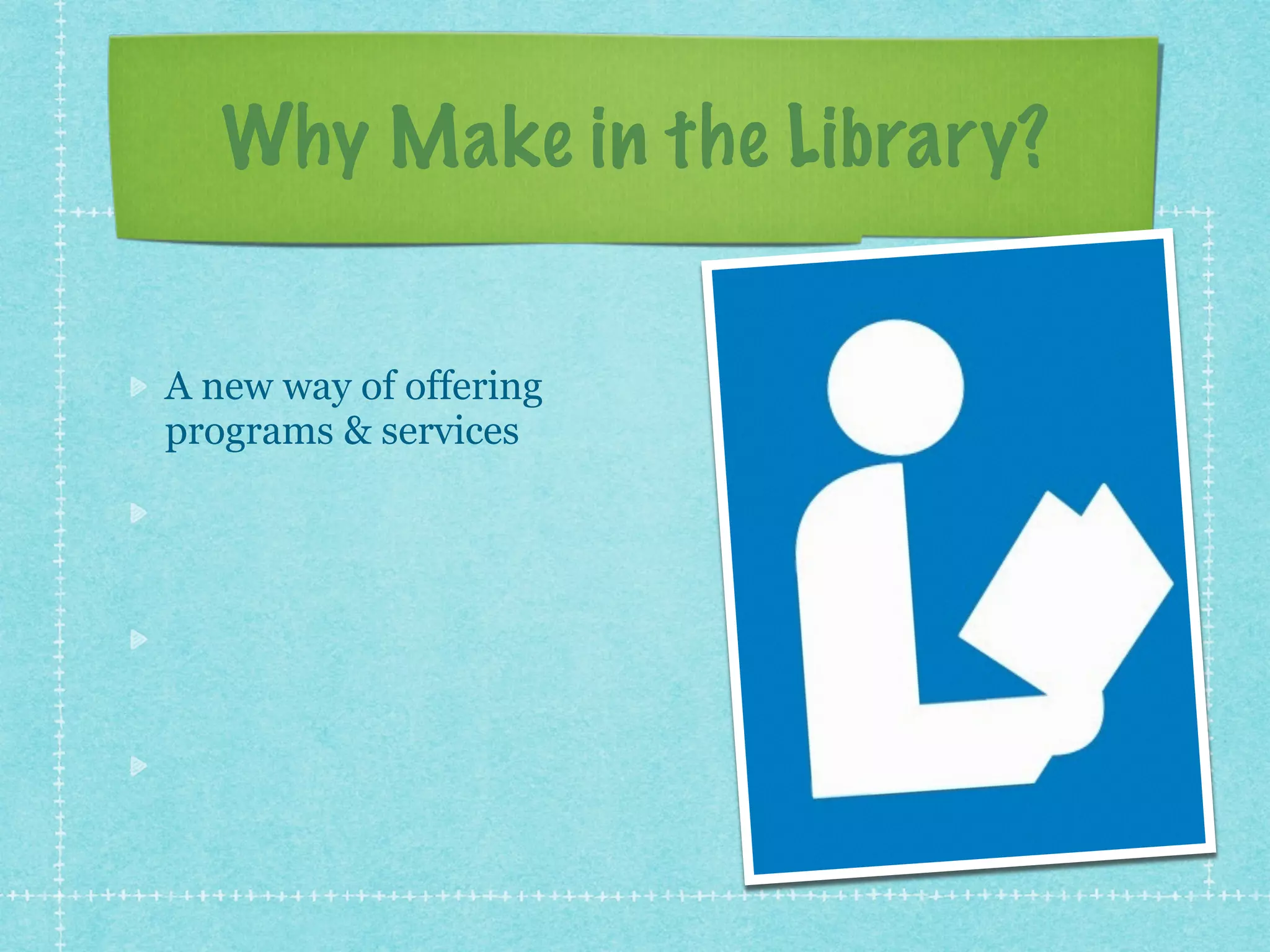 Why Make in the Library? 
A new way of offering 
programs & services 
Promote lifelong 
learning 
Facilitate community 
engagement 
The third space 
 