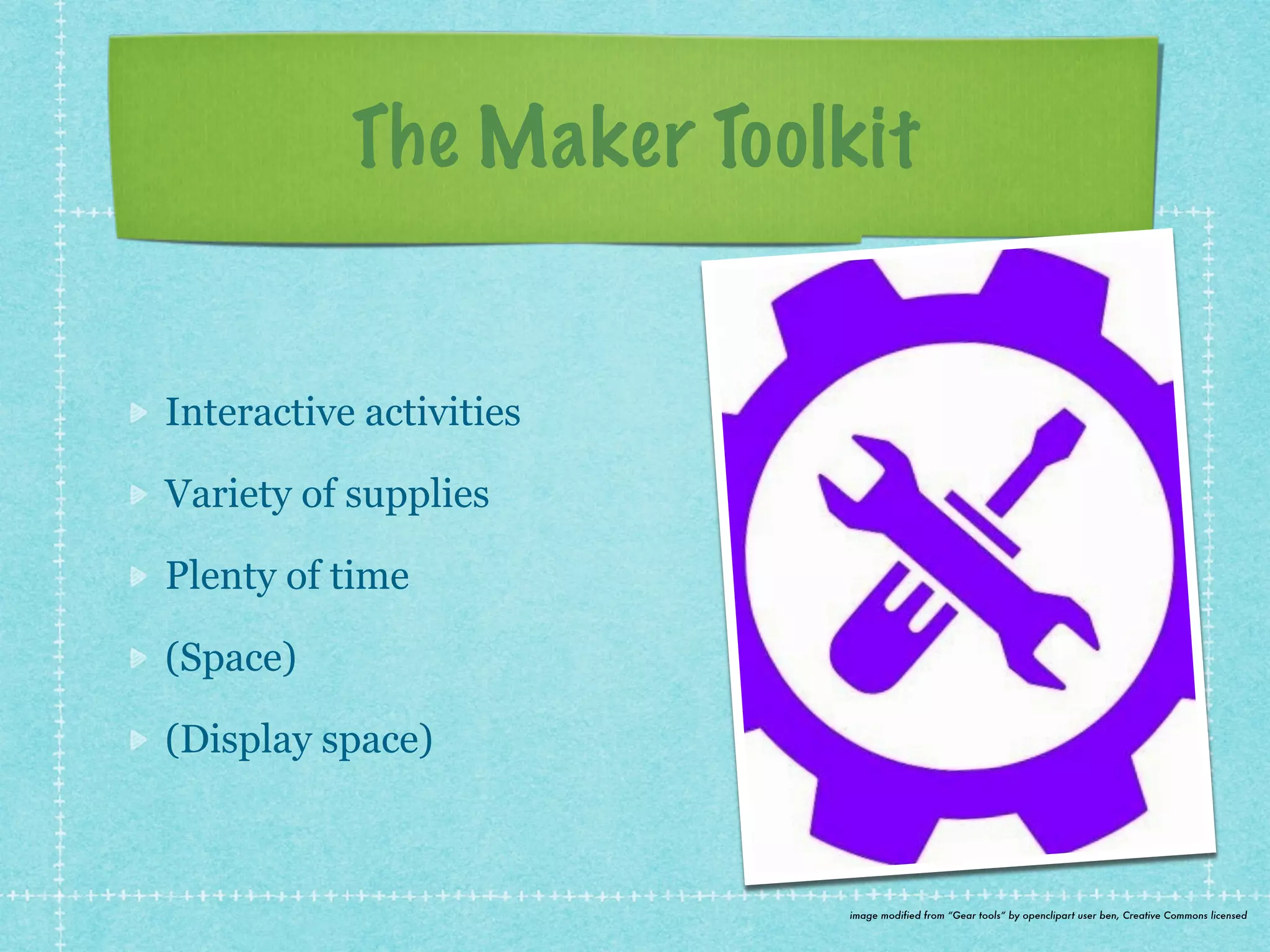 The Maker Toolkit 
Interactive activities 
Variety of supplies 
Plenty of time 
(Space) 
(Display space) 
image modified from “Gear tools” by openclipart user ben, Creative Commons licensed 
 