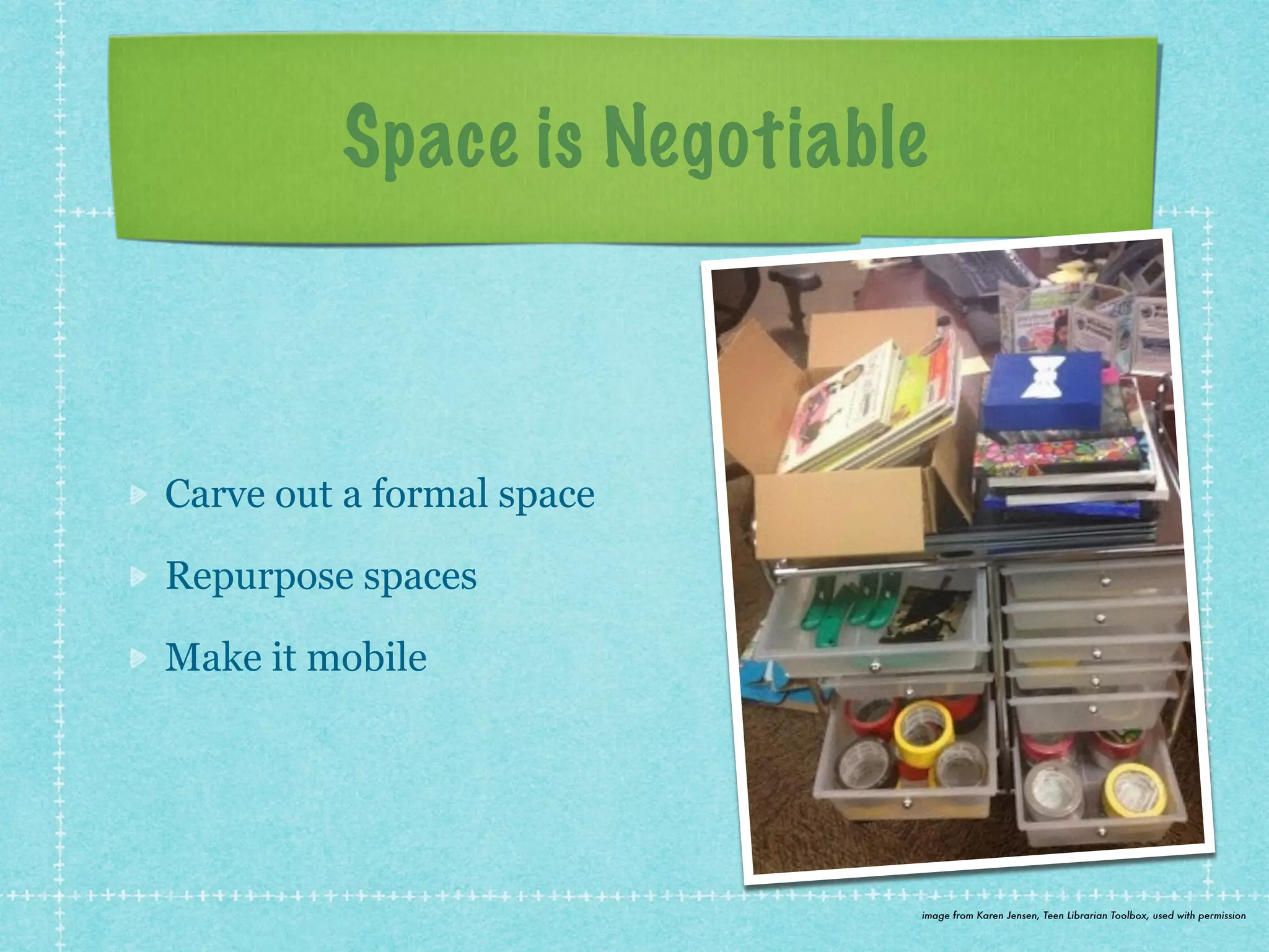 Space is Negotiable 
Carve out a formal space 
Repurpose spaces 
Make it mobile 
image from Karen Jensen, Teen Librarian Toolbox, used with permission 
 