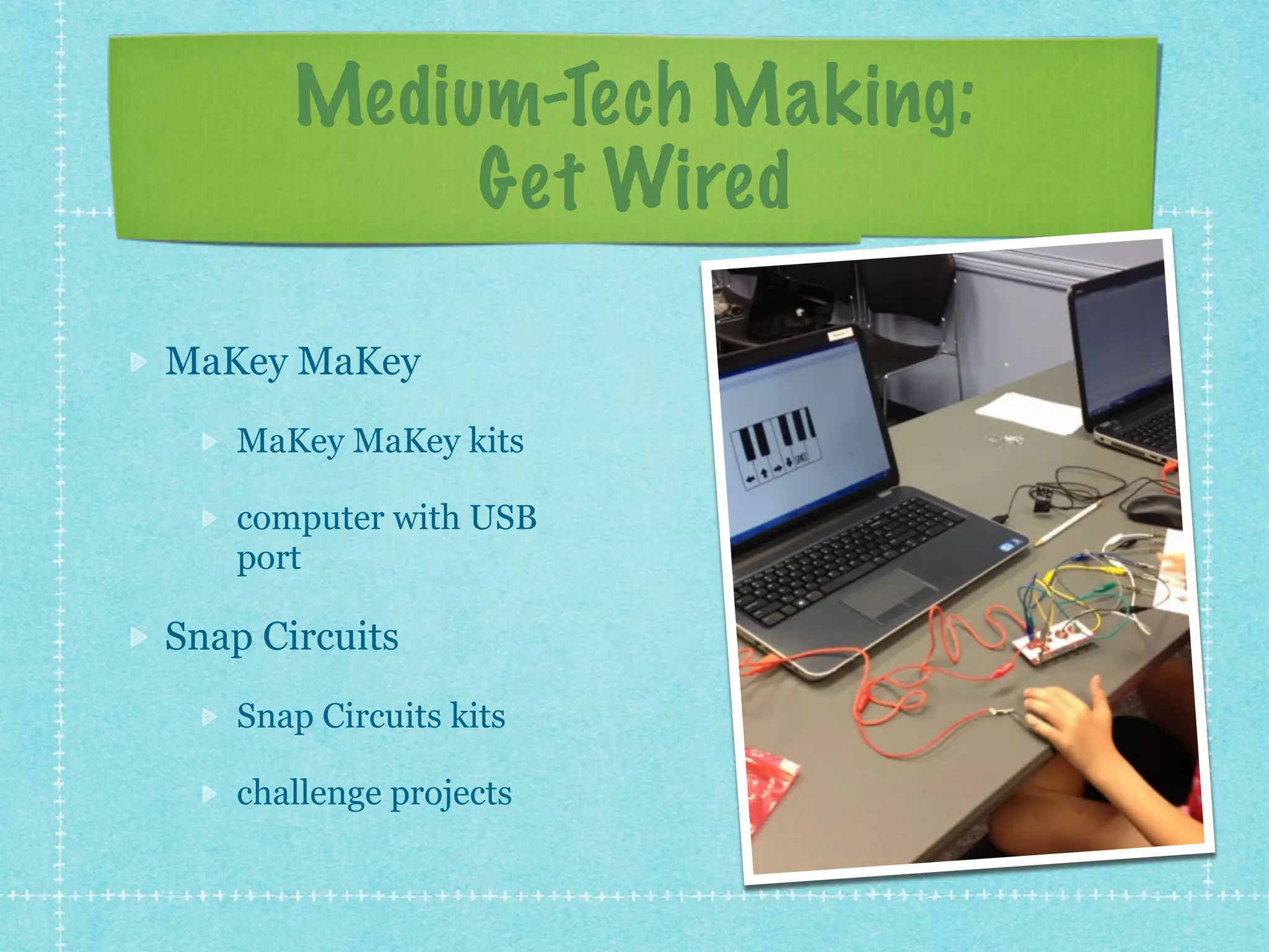 Medium-Tech Making: 
Get Wired 
MaKey MaKey 
MaKey MaKey kits 
computer with USB 
port 
Snap Circuits 
Snap Circuits kits 
challenge projects 
 