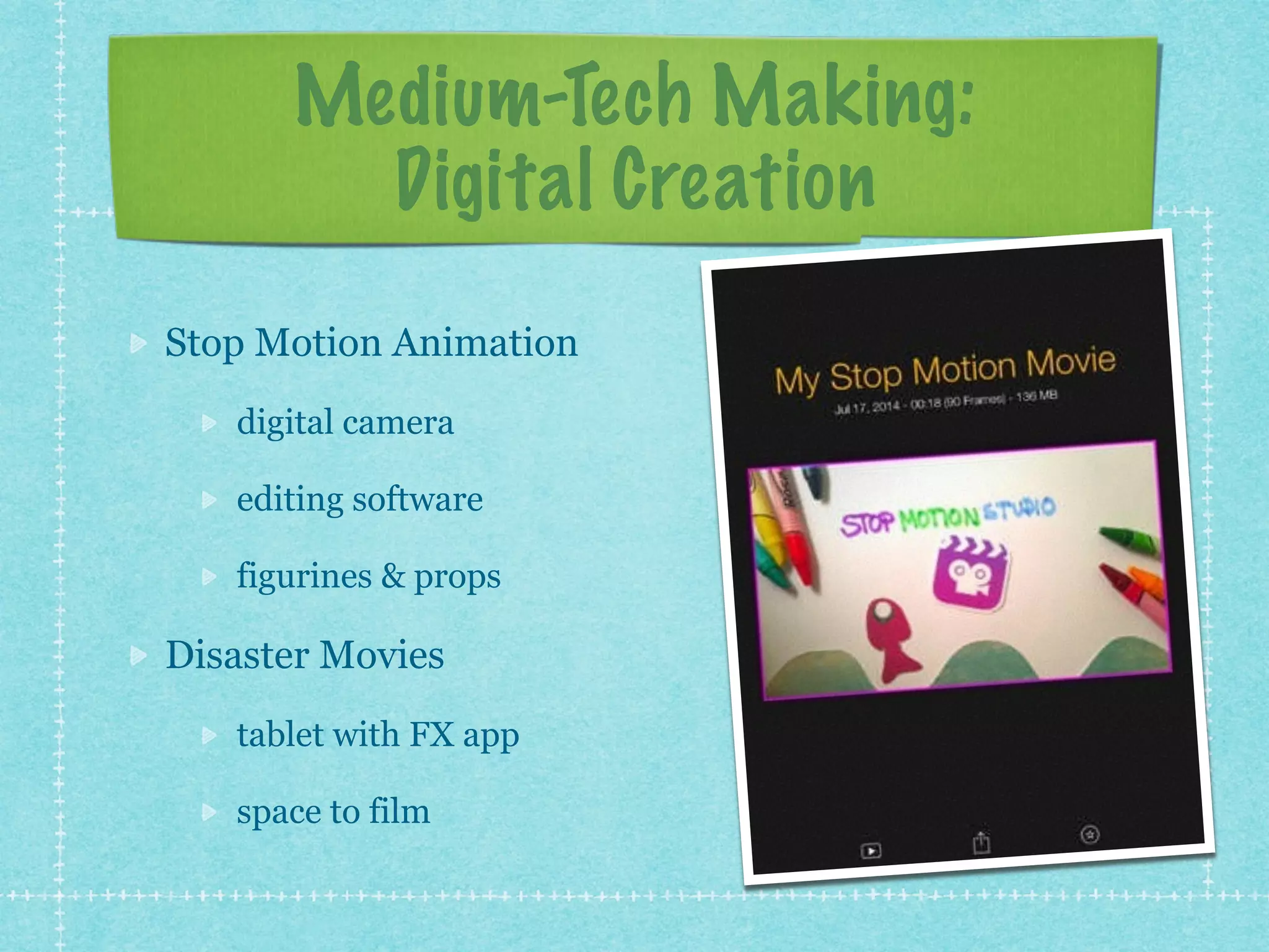 Medium-Tech Making: 
Digital Creation 
Stop Motion Animation 
digital camera 
editing software 
figurines & props 
Disaster Movies 
tablet with FX app 
space to film 
 