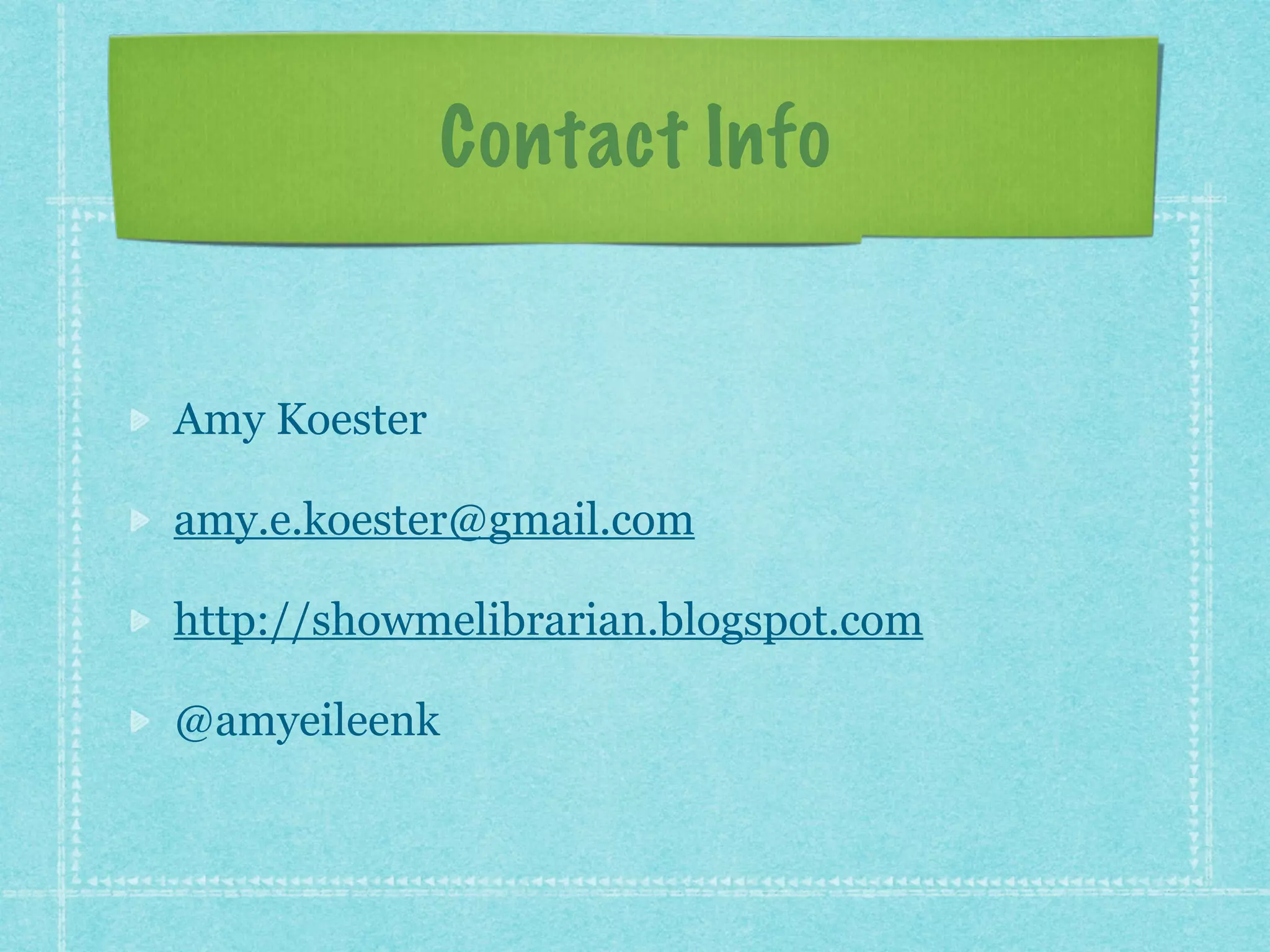 Contact Info 
Amy Koester 
amy.e.koester@gmail.com 
http://showmelibrarian.blogspot.com 
@amyeileenk 
 