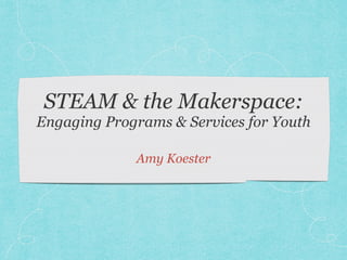 STEAM & the Makerspace: 
Engaging Programs & Services for Youth 
Amy Koester 
 