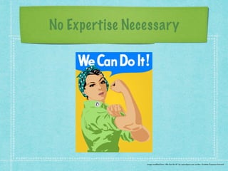 No Expertise Necessary 
image modified from “We Can Do It!” by openclipart user worker, Creative Commons licensed 
 