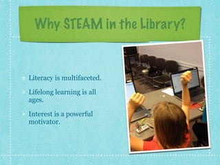 Why STEAM in the Library? 
Literacy is multifaceted. 
Lifelong learning is all 
ages. 
Interest is a powerful 
motivator. 
 