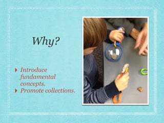 Why? 
‣ Introduce 
fundamental 
concepts. 
‣ Promote collections. 
‣ Facilitate interest. 
 