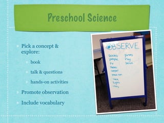 Preschool Science 
Pick a concept & 
explore: 
book 
talk & questions 
hands-on activities 
Promote observation 
Include vocabulary 
 