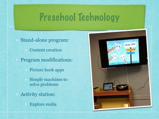Preschool Technology 
Stand-alone program: 
Content creation 
Program modifications: 
Picture book apps 
Simple machines to 
solve problems 
Activity station: 
Explore realia 
 