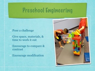 Preschool Engineering 
Pose a challenge 
Give space, materials, & 
time to work it out 
Encourage to compare & 
contrast 
Encourage modification 
 