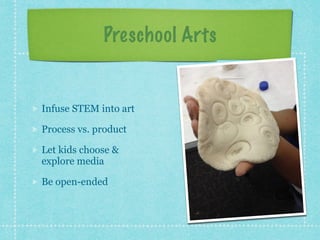 Preschool Arts 
Infuse STEM into art 
Process vs. product 
Let kids choose & 
explore media 
Be open-ended 
 