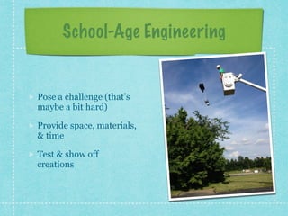 School-Age Engineering 
Pose a challenge (that’s 
maybe a bit hard) 
Provide space, materials, 
& time 
Test & show off 
creations 
 