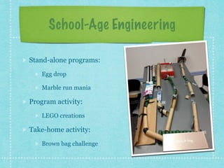 School-Age Engineering 
Stand-alone programs: 
Egg drop 
Marble run mania 
Program activity: 
LEGO creations 
Take-home activity: 
Brown bag challenge 
 