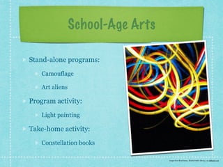 School-Age Arts 
Stand-alone programs: 
Camouflage 
Art aliens 
Program activity: 
Light painting 
Take-home activity: 
Constellation books 
image from Brad Jones, Skokie Public Library, on LittleeLit.com 
 