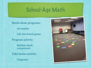 School-Age Math 
Stand-alone programs: 
Art market 
Life-size board games 
Program activity: 
Bedtime Math 
components 
Take-home activity: 
Tangrams 
 