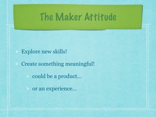 The Maker Attitude 
Explore new skills! 
Create something meaningful! 
could be a product… 
or an experience… 
 